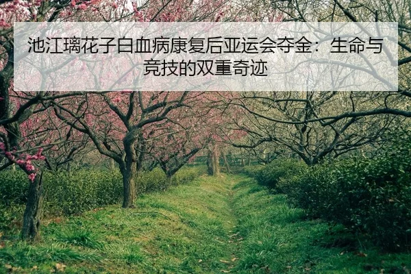 池江璃花子白血病康复后亚运会夺金：生命与竞技的双重奇迹