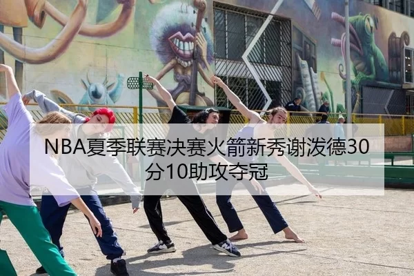 NBA夏季联赛决赛火箭新秀谢泼德30分10助攻夺冠
