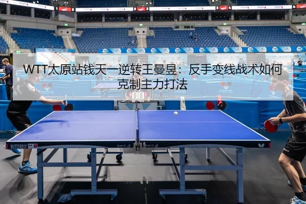 WTT太原站钱天一逆转王曼昱：反手变线战术如何克制主力打法